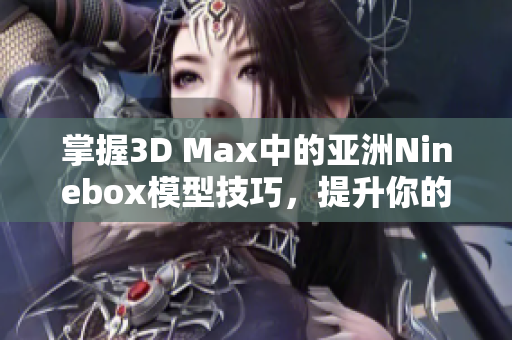 掌握3D Max中的亚洲Ninebox模型技巧，提升你的设计水平