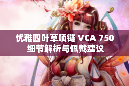 优雅四叶草项链 VCA 750 细节解析与佩戴建议