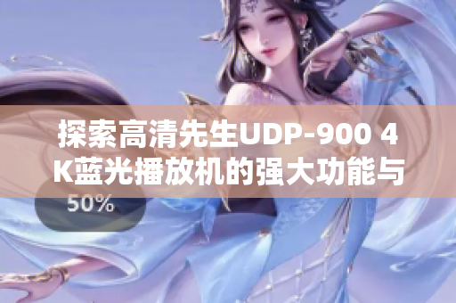 探索高清先生UDP-900 4K蓝光播放机的强大功能与独特体验