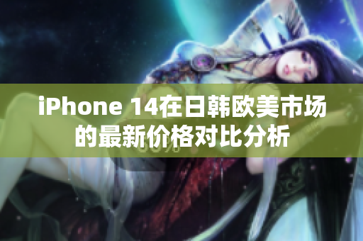 iPhone 14在日韩欧美市场的最新价格对比分析