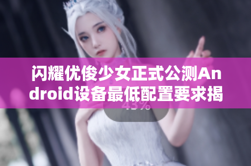 闪耀优俊少女正式公测Android设备最低配置要求揭秘