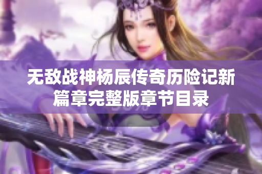 无敌战神杨辰传奇历险记新篇章完整版章节目录