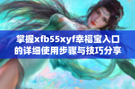 掌握xfb55xyf幸福宝入口的详细使用步骤与技巧分享