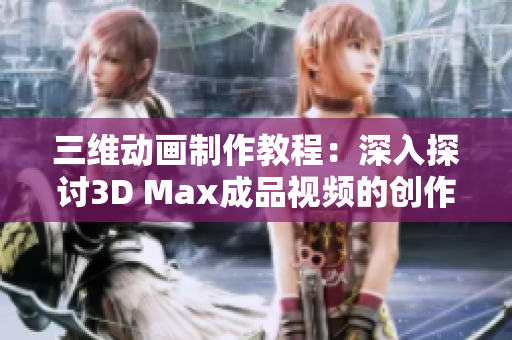 三维动画制作教程：深入探讨3D Max成品视频的创作过程