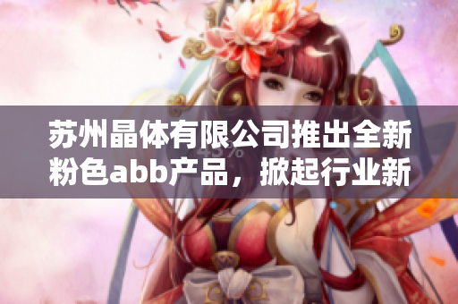 苏州晶体有限公司推出全新粉色abb产品，掀起行业新潮流