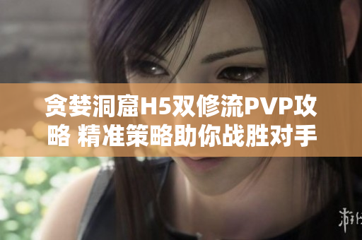 贪婪洞窟H5双修流PVP攻略 精准策略助你战胜对手