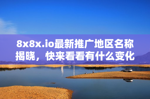 8x8x.io最新推广地区名称揭晓，快来看看有什么变化