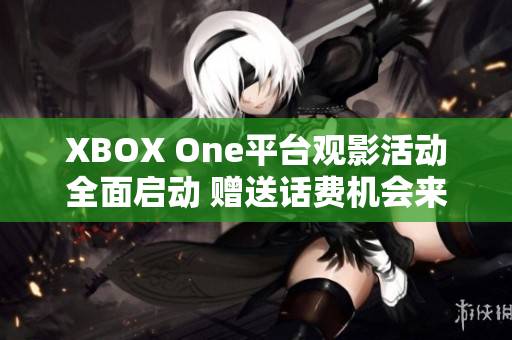 XBOX One平台观影活动全面启动 赠送话费机会来袭