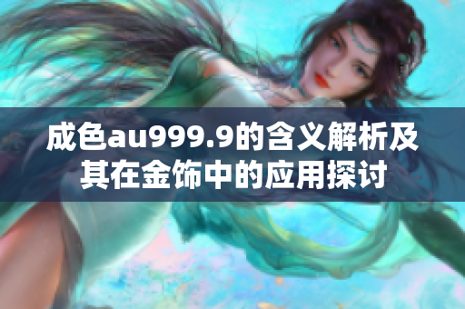 成色au999.9的含义解析及其在金饰中的应用探讨