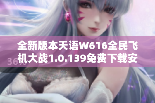 全新版本天语W616全民飞机大战1.0.139免费下载安装指南