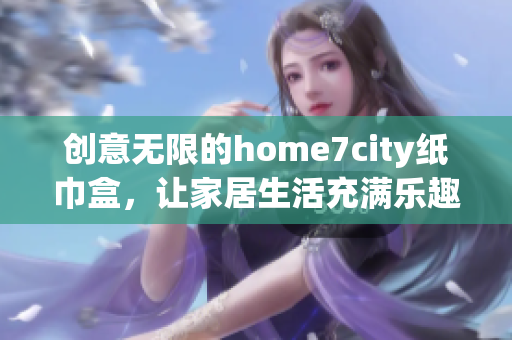 创意无限的home7city纸巾盒，让家居生活充满乐趣与便利