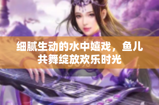 细腻生动的水中嬉戏，鱼儿共舞绽放欢乐时光