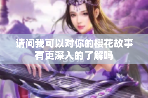 请问我可以对你的樱花故事有更深入的了解吗