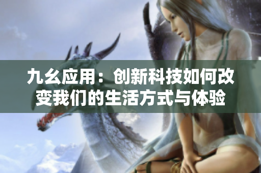 九幺应用：创新科技如何改变我们的生活方式与体验