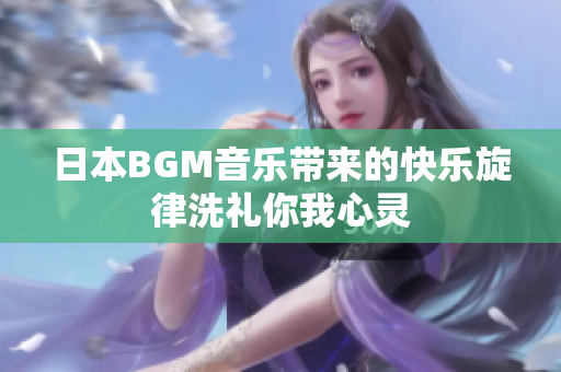 日本BGM音乐带来的快乐旋律洗礼你我心灵