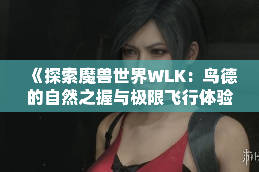 《探索魔兽世界WLK：鸟德的自然之握与极限飞行体验》