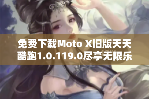 免费下载Moto X旧版天天酷跑1.0.119.0尽享无限乐趣