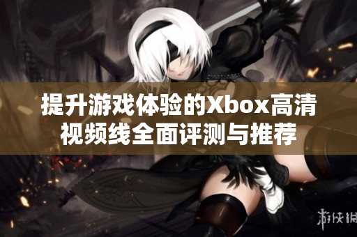 提升游戏体验的Xbox高清视频线全面评测与推荐