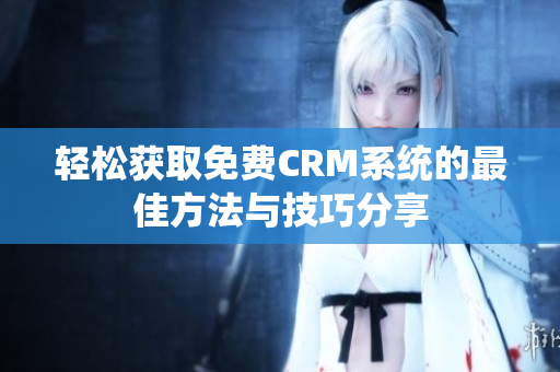 轻松获取免费CRM系统的最佳方法与技巧分享