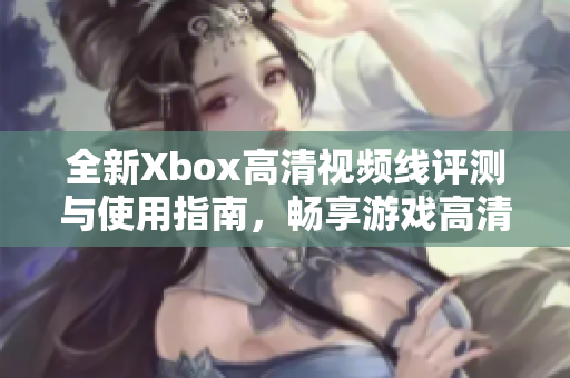 全新Xbox高清视频线评测与使用指南，畅享游戏高清体验