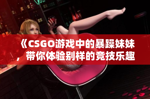 《CSGO游戏中的暴躁妹妹，带你体验别样的竞技乐趣》