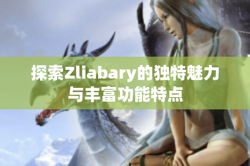 探索Zliabary的独特魅力与丰富功能特点