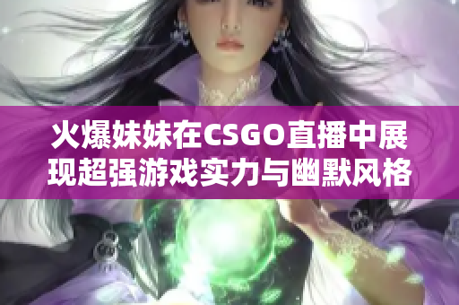 火爆妹妹在CSGO直播中展现超强游戏实力与幽默风格