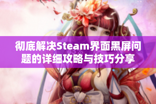 彻底解决Steam界面黑屏问题的详细攻略与技巧分享