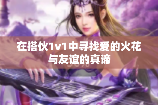 在搭伙1v1中寻找爱的火花与友谊的真谛