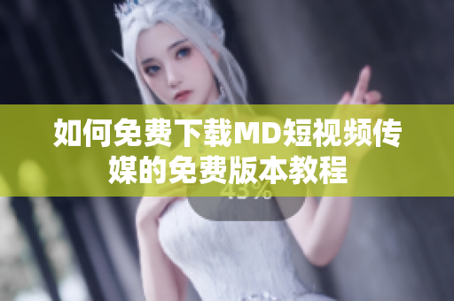 如何免费下载MD短视频传媒的免费版本教程