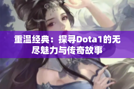 重温经典：探寻Dota1的无尽魅力与传奇故事