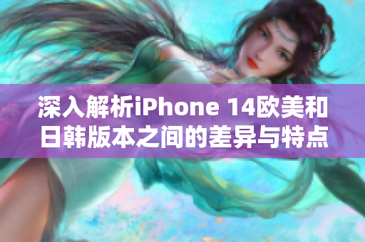 深入解析iPhone 14欧美和日韩版本之间的差异与特点