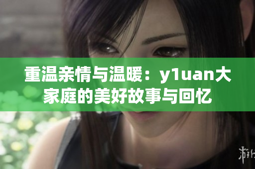 重温亲情与温暖：y1uan大家庭的美好故事与回忆