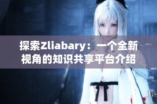 探索Zliabary：一个全新视角的知识共享平台介绍