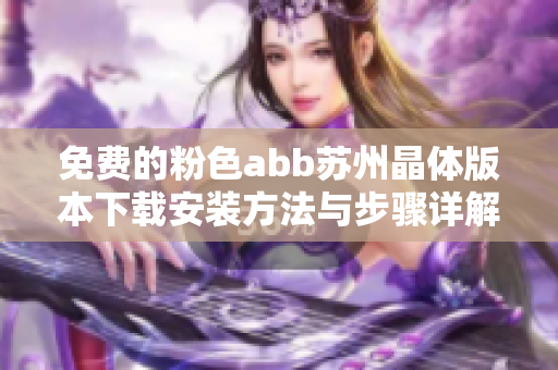 免费的粉色abb苏州晶体版本下载安装方法与步骤详解