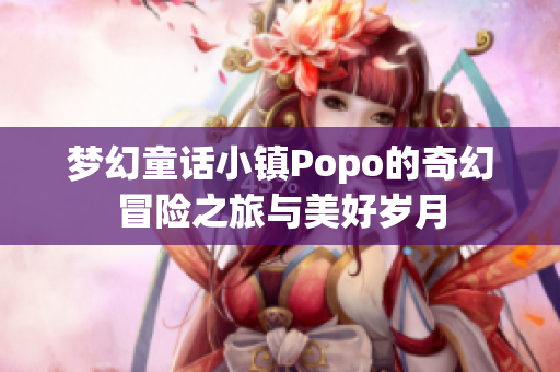 梦幻童话小镇Popo的奇幻冒险之旅与美好岁月