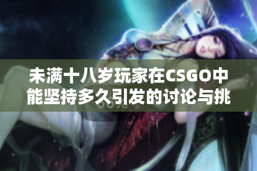 未满十八岁玩家在CSGO中能坚持多久引发的讨论与挑战分析