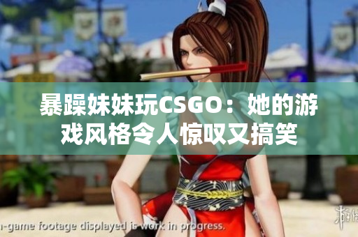 暴躁妹妹玩CSGO：她的游戏风格令人惊叹又搞笑