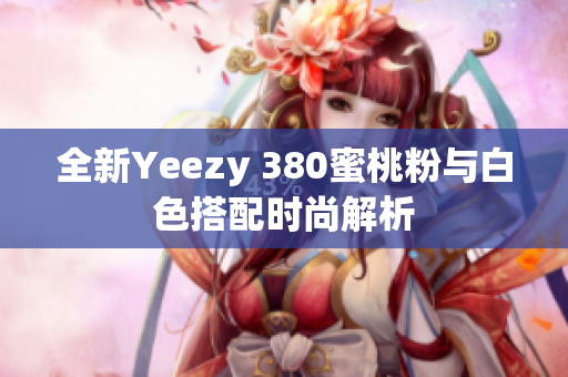 全新Yeezy 380蜜桃粉与白色搭配时尚解析