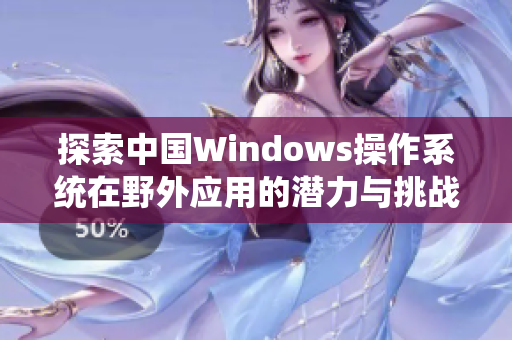 探索中国Windows操作系统在野外应用的潜力与挑战