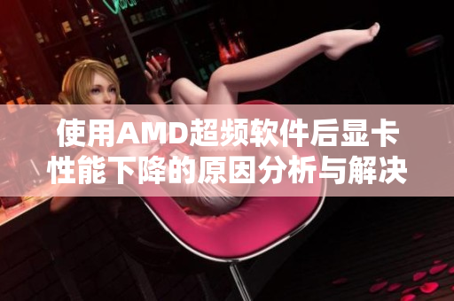 使用AMD超频软件后显卡性能下降的原因分析与解决方案