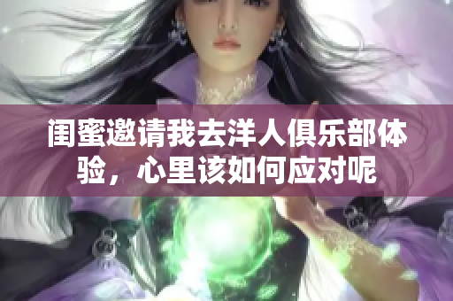 闺蜜邀请我去洋人俱乐部体验，心里该如何应对呢