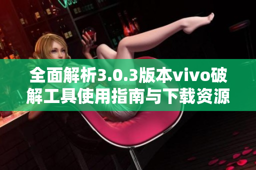 全面解析3.0.3版本vivo破解工具使用指南与下载资源