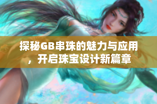 探秘GB串珠的魅力与应用，开启珠宝设计新篇章