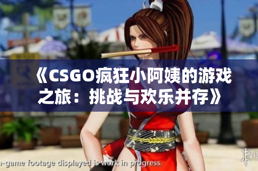 《CSGO疯狂小阿姨的游戏之旅：挑战与欢乐并存》