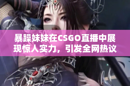 暴躁妹妹在CSGO直播中展现惊人实力，引发全网热议