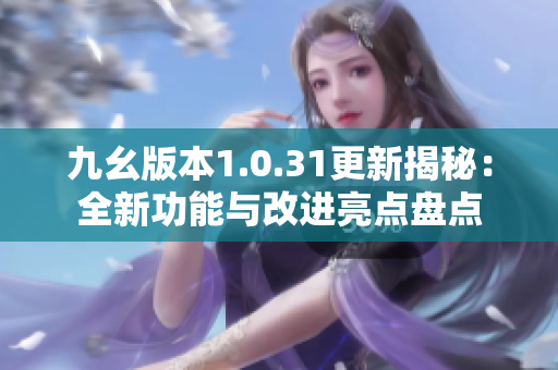 九幺版本1.0.31更新揭秘：全新功能与改进亮点盘点