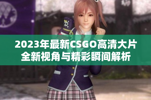 2023年最新CSGO高清大片全新视角与精彩瞬间解析