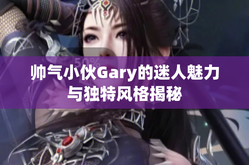 帅气小伙Gary的迷人魅力与独特风格揭秘