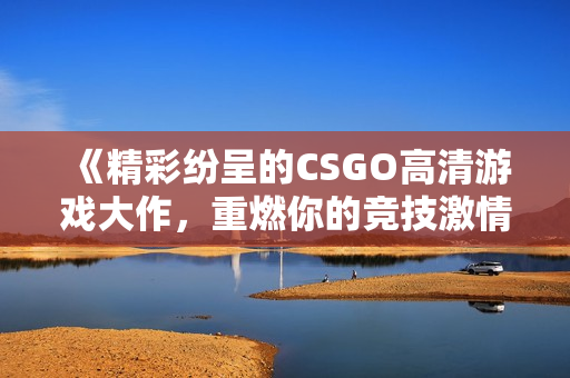 《精彩纷呈的CSGO高清游戏大作，重燃你的竞技激情》